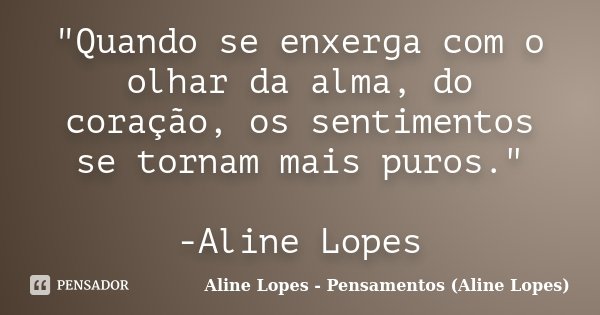"Quando se enxerga com o olhar da alma, do coração, os sentimentos se tornam mais puros." -Aline Lopes... Frase de Aline Lopes - (Pensamentos Aline Lopes).