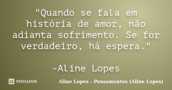 "Quando se fala em história de amor, não adianta sofrimento. Se for verdadeiro, há espera." -Aline Lopes... Frase de Aline Lopes - Pensamentos (Aline Lopes).