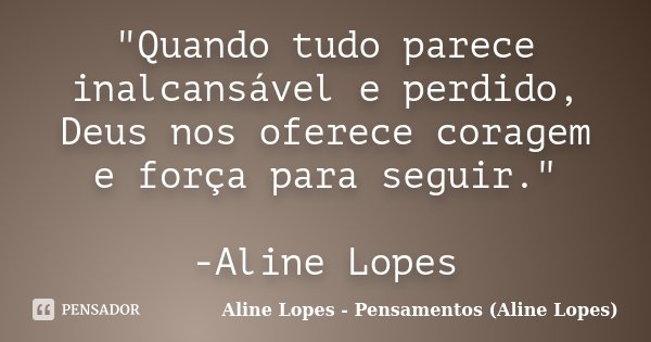 "Quando tudo parece inalcansável e perdido, Deus nos oferece coragem e força para seguir." -Aline Lopes... Frase de Aline Lopes - Pensamentos (Aline Lopes).