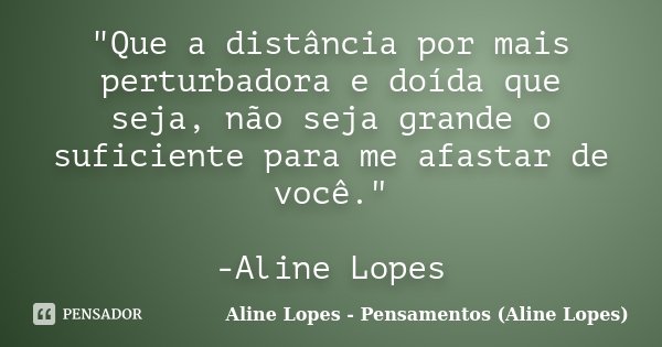 "Que a distância por mais perturbadora e doída que seja, não seja grande o suficiente para me afastar de você." -Aline Lopes... Frase de Aline Lopes - Pensamentos (Aline Lopes).