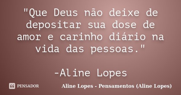 "Que Deus não deixe de depositar sua dose de amor e carinho diário na vida das pessoas." -Aline Lopes... Frase de Aline Lopes - (Pensamentos Aline Lopes).