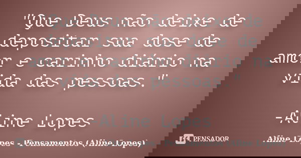 "Que Deus não deixe de depositar sua dose de amor e carinho diário na vida das pessoas." -Aline Lopes... Frase de Aline Lopes - (Pensamentos Aline Lopes).
