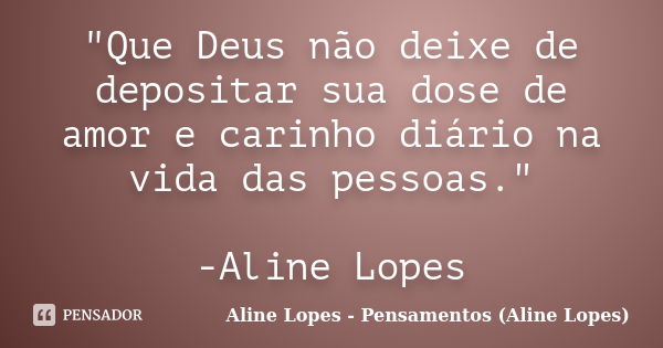 "Que Deus não deixe de depositar sua dose de amor e carinho diário na vida das pessoas." -Aline Lopes... Frase de Aline Lopes - (Pensamentos Aline Lopes).