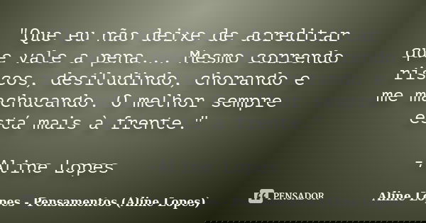 "Que eu não deixe de acreditar que vale a pena... Mesmo correndo riscos, desiludindo, chorando e me machucando. O melhor sempre está mais à frente." -... Frase de Aline Lopes - Pensamentos (Aline Lopes).