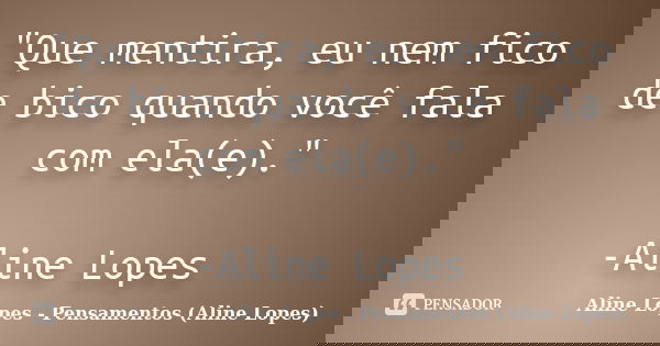 "Que mentira, eu nem fico de bico quando você fala com ela(e)." -Aline Lopes... Frase de Aline Lopes - (Pensamentos Aline Lopes).