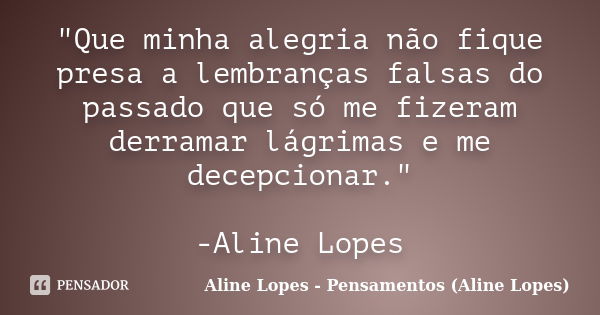 "Que minha alegria não fique presa a lembranças falsas do passado que só me fizeram derramar lágrimas e me decepcionar." -Aline Lopes... Frase de Aline Lopes - Pensamentos (Aline Lopes).