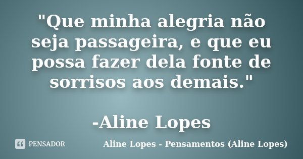 "Que minha alegria não seja passageira, e que eu possa fazer dela fonte de sorrisos aos demais." -Aline Lopes... Frase de Aline Lopes - Pensamentos (Aline Lopes).