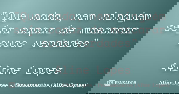 "Que nada, nem ninguém seja capaz de mascarar suas verdades" -Aline Lopes... Frase de Aline Lopes - (Pensamentos Aline Lopes).