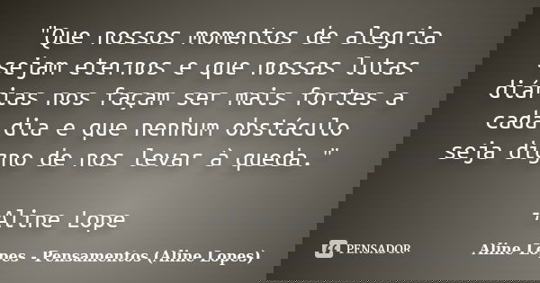"Que nossos momentos de alegria sejam eternos e que nossas lutas diárias nos façam ser mais fortes a cada dia e que nenhum obstáculo seja digno de nos leva... Frase de Aline Lopes - Pensamentos (Aline Lopes).