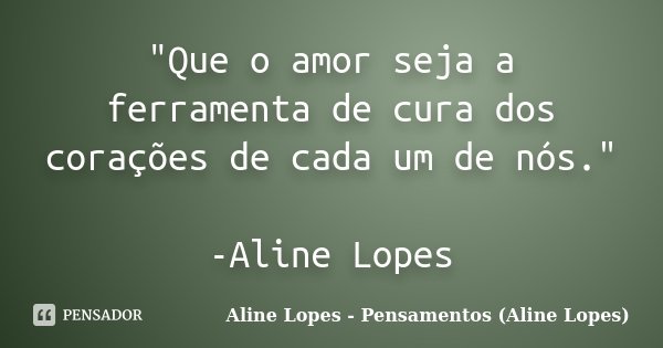 "Que o amor seja a ferramenta de cura dos corações de cada um de nós." -Aline Lopes... Frase de Aline Lopes - Pensamentos (Aline Lopes).
