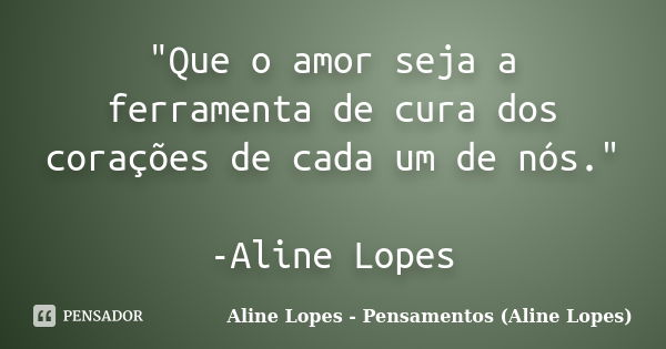 "Que o amor seja a ferramenta de cura dos corações de cada um de nós." -Aline Lopes... Frase de Aline Lopes - Pensamentos (Aline Lopes).