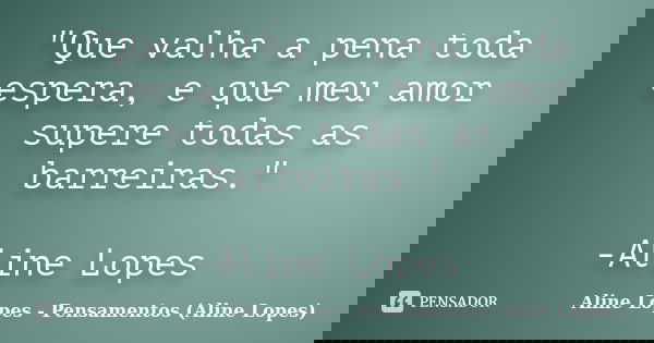 "Que valha a pena toda espera, e que meu amor supere todas as barreiras." -Aline Lopes... Frase de Aline Lopes - (Pensamentos Aline Lopes).