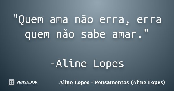 "Quem ama não erra, erra quem não sabe amar." -Aline Lopes... Frase de Aline Lopes - Pensamentos (Aline Lopes).