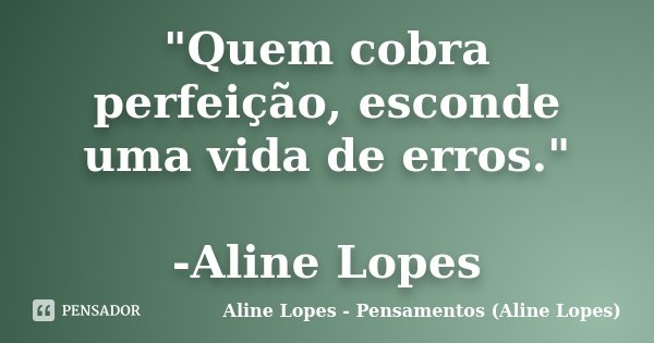 "Quem cobra perfeição, esconde uma vida de erros." -Aline Lopes... Frase de Aline Lopes - Pensamentos (Aline Lopes).