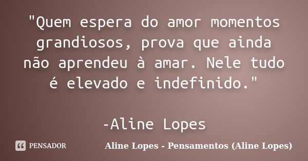 "Quem espera do amor momentos grandiosos, prova que ainda não aprendeu à amar. Nele tudo é elevado e indefinido." -Aline Lopes... Frase de Aline Lopes - Pensamentos (Aline Lopes).