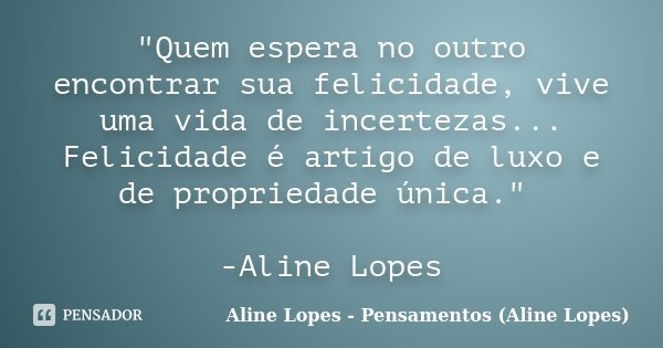"Quem espera no outro encontrar sua felicidade, vive uma vida de incertezas... Felicidade é artigo de luxo e de propriedade única." -Aline Lopes... Frase de Aline Lopes - Pensamentos (Aline Lopes).