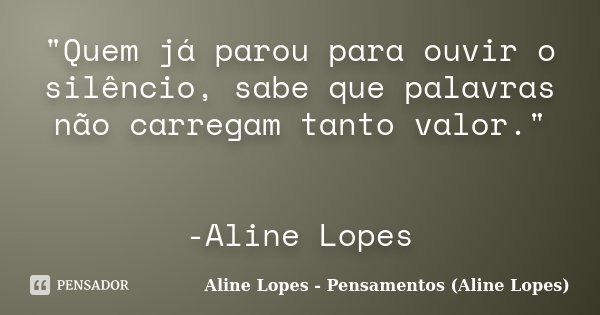 "Quem já parou para ouvir o silêncio, sabe que palavras não carregam tanto valor." -Aline Lopes... Frase de Aline Lopes - Pensamentos (Aline Lopes).
