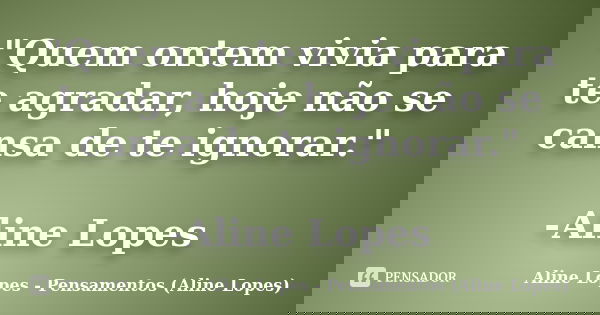 "Quem ontem vivia para te agradar, hoje não se cansa de te ignorar." -Aline Lopes... Frase de Aline Lopes - Pensamentos (Aline Lopes).