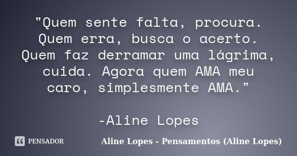 "Quem sente falta, procura. Quem erra, busca o acerto. Quem faz derramar uma lágrima, cuida. Agora quem AMA meu caro, simplesmente AMA." -Aline Lopes... Frase de Aline Lopes - Pensamentos (Aline Lopes).