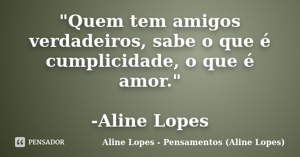 "Quem tem amigos verdadeiros, sabe o que é cumplicidade, o que é amor." -Aline Lopes... Frase de Aline Lopes - Pensamentos (Aline Lopes).