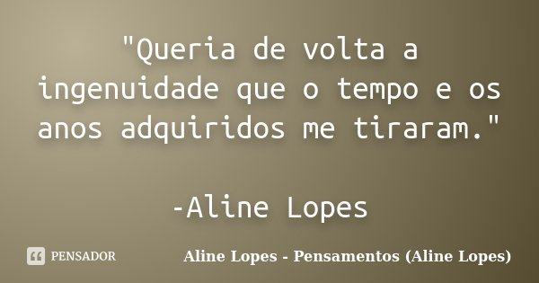 "Queria de volta a ingenuidade que o tempo e os anos adquiridos me tiraram." -Aline Lopes... Frase de Aline Lopes - Pensamentos (Aline Lopes).