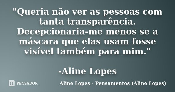 "Queria não ver as pessoas com tanta transparência. Decepcionaria-me menos se a máscara que elas usam fosse visível também para mim." -Aline Lopes... Frase de Aline Lopes - Pensamentos (Aline Lopes).