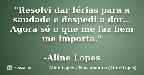 "Resolvi dar férias para a saudade e despedi a dor... Agora só o que me faz bem me importa." -Aline Lopes... Frase de Aline Lopes - Pensamentos (Aline Lopes).