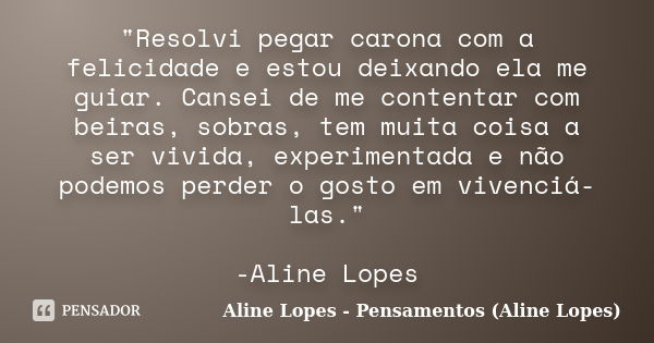 "Resolvi pegar carona com a felicidade e estou deixando ela me guiar. Cansei de me contentar com beiras, sobras, tem muita coisa a ser vivida, experimentad... Frase de Aline Lopes - Pensamentos (Aline Lopes).