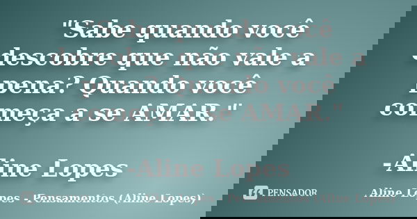 "Sabe quando você descobre que não vale a pena? Quando você começa a se AMAR." -Aline Lopes... Frase de Aline Lopes - Pensamentos (Aline Lopes).