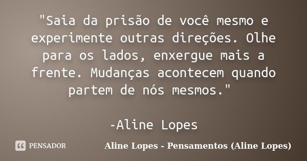 "Saia da prisão de você mesmo e experimente outras direções. Olhe para os lados, enxergue mais a frente. Mudanças acontecem quando partem de nós mesmos.&qu... Frase de Aline Lopes - Pensamentos (Aline Lopes).