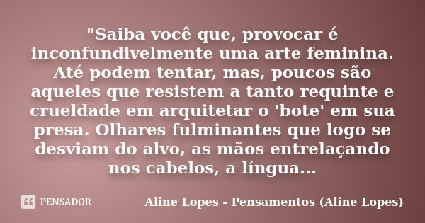 "Saiba você que, provocar é inconfundivelmente uma arte feminina. Até podem tentar, mas, poucos são aqueles que resistem a tanto requinte e crueldade em ar... Frase de Aline Lopes - Pensamentos (Aline Lopes).