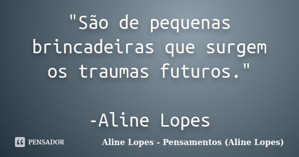 "São de pequenas brincadeiras que surgem os traumas futuros." -Aline Lopes... Frase de Aline Lopes - Pensamentos (Aline Lopes).