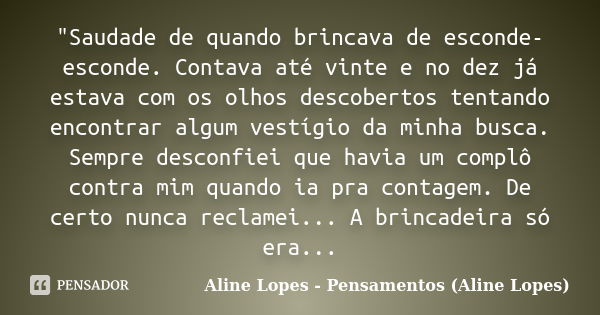 "Saudade de quando brincava de esconde-esconde. Contava até vinte e no dez já estava com os olhos descobertos tentando encontrar algum vestígio da minha bu... Frase de Aline Lopes - Pensamentos (Aline Lopes).