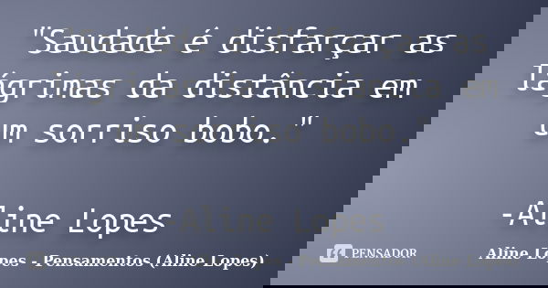 "Saudade é disfarçar as lágrimas da distância em um sorriso bobo." -Aline Lopes... Frase de Aline Lopes - Pensamentos (Aline Lopes).