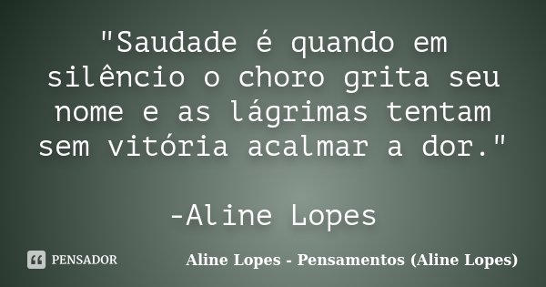 "Saudade é quando em silêncio o choro grita seu nome e as lágrimas tentam sem vitória acalmar a dor." -Aline Lopes... Frase de Aline Lopes - Pensamentos (Aline Lopes).