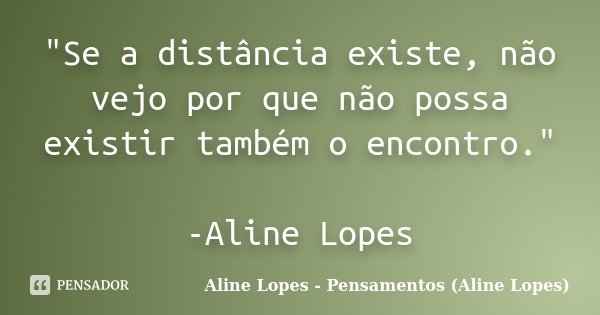 "Se a distância existe, não vejo por que não possa existir também o encontro." -Aline Lopes... Frase de Aline Lopes - Pensamentos (Aline Lopes).