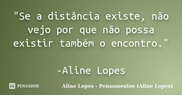 "Se a distância existe, não vejo por que não possa existir também o encontro." -Aline Lopes... Frase de Aline Lopes - Pensamentos (Aline Lopes).