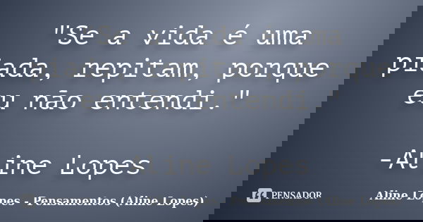 "Se a vida é uma piada, repitam, porque eu não entendi." -Aline Lopes... Frase de Aline Lopes - Pensamentos (Aline Lopes).