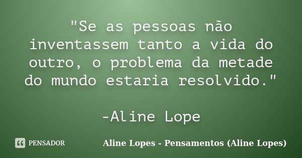 "Se as pessoas não inventassem tanto a vida do outro, o problema da metade do mundo estaria resolvido." -Aline Lope... Frase de Aline Lopes - (Pensamentos Aline Lopes).