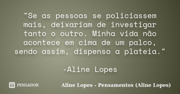 "Se as pessoas se policiassem mais, deixariam de investigar tanto o outro. Minha vida não acontece em cima de um palco, sendo assim, dispenso a plateia.&qu... Frase de Aline Lopes - Pensamentos (Aline Lopes).
