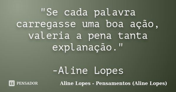 "Se cada palavra carregasse uma boa ação, valeria a pena tanta explanação." -Aline Lopes... Frase de Aline Lopes - (Pensamentos Aline Lopes).