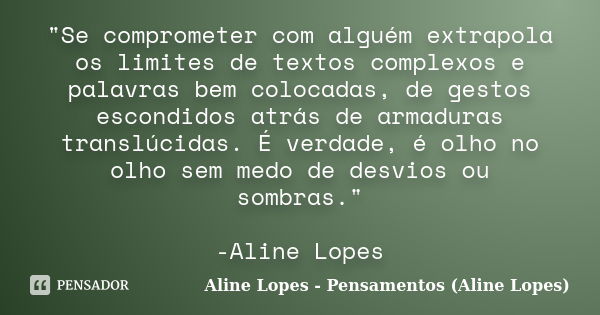 "Se comprometer com alguém extrapola os limites de textos complexos e palavras bem colocadas, de gestos escondidos atrás de armaduras translúcidas. É verda... Frase de Aline Lopes - Pensamentos (Aline Lopes).