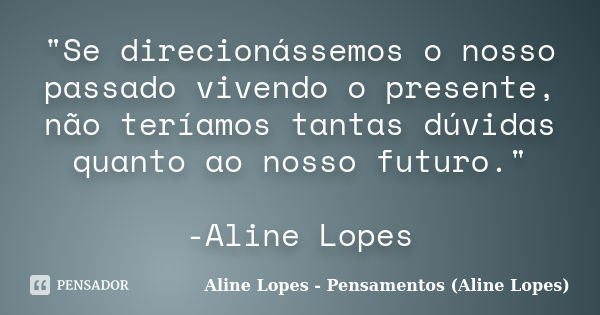 "Se direcionássemos o nosso passado vivendo o presente, não teríamos tantas dúvidas quanto ao nosso futuro." -Aline Lopes... Frase de Aline Lopes - Pensamentos (Aline Lopes).