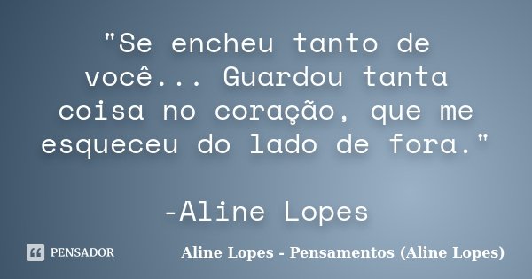 "Se encheu tanto de você... Guardou tanta coisa no coração, que me esqueceu do lado de fora." -Aline Lopes... Frase de Aline Lopes - Pensamentos (Aline Lopes).