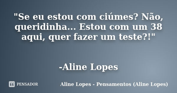 "Se eu estou com ciúmes? Não, queridinha... Estou com um 38 aqui, quer fazer um teste?!" -Aline Lopes... Frase de Aline Lopes - (Pensamentos Aline Lopes).