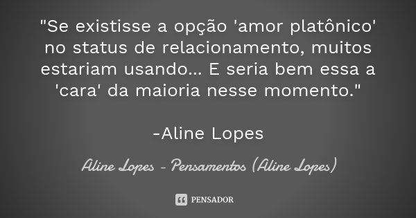"Se existisse a opção 'amor platônico' no status de relacionamento, muitos estariam usando... E seria bem essa a 'cara' da maioria nesse momento." -Al... Frase de Aline Lopes - Pensamentos (Aline Lopes).