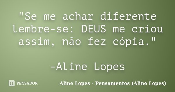 "Se me achar diferente lembre-se: DEUS me criou assim, não fez cópia." -Aline Lopes... Frase de Aline Lopes - Pensamentos (Aline Lopes).