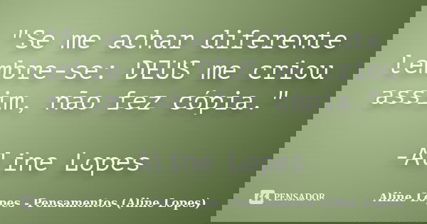"Se me achar diferente lembre-se: DEUS me criou assim, não fez cópia." -Aline Lopes... Frase de Aline Lopes - Pensamentos (Aline Lopes).