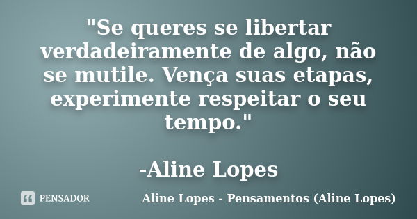 "Se queres se libertar verdadeiramente de algo, não se mutile. Vença suas etapas, experimente respeitar o seu tempo." -Aline Lopes... Frase de Aline Lopes - Pensamentos (Aline Lopes).