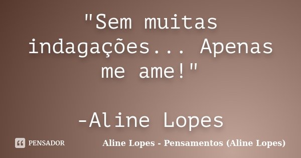 "Sem muitas indagações... Apenas me ame!" -Aline Lopes... Frase de Aline Lopes - Pensamentos (Aline Lopes).